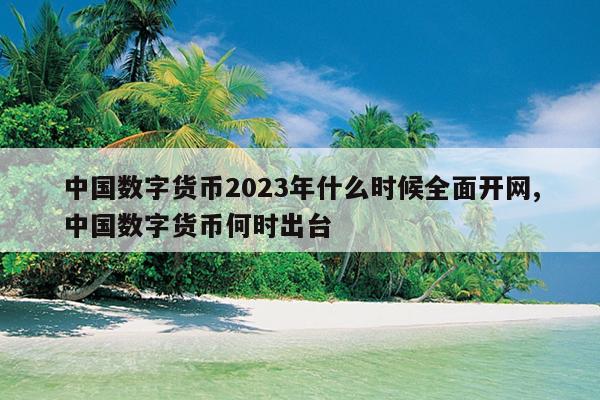 中国数字货币2023年什么时候全面开网,中国数字货币何时出台