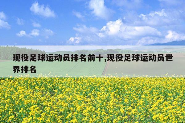 现役足球运动员排名前十,现役足球运动员世界排名