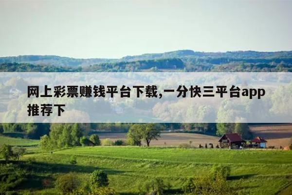 网上彩票赚钱平台下载,一分快三平台app推荐下