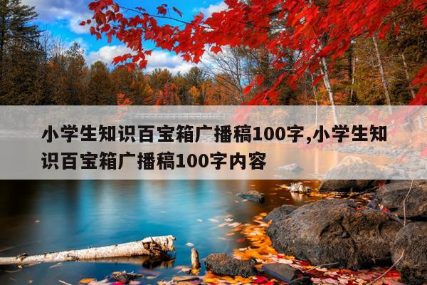 小学生知识百宝箱广播稿100字,小学生知识百宝箱广播稿100字内容