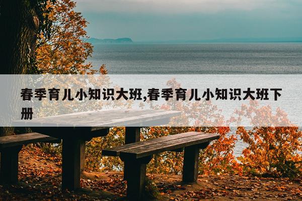 春季育儿小知识大班,春季育儿小知识大班下册
