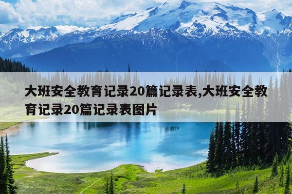 大班安全教育记录20篇记录表,大班安全教育记录20篇记录表图片
