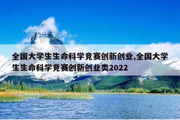 全国大学生生命科学竞赛创新创业,全国大学生生命科学竞赛创新创业类2022