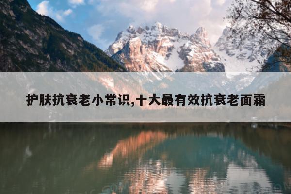 护肤抗衰老小常识,十大最有效抗衰老面霜