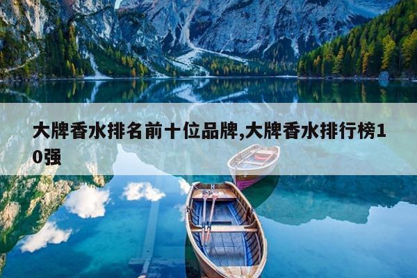 大牌香水排名前十位品牌,大牌香水排行榜10强