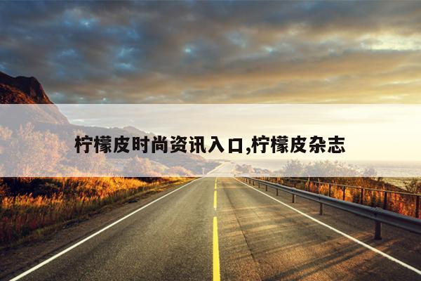 柠檬皮时尚资讯入口,柠檬皮杂志