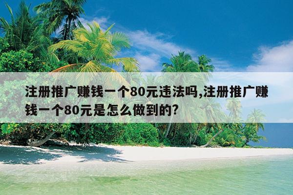 注册推广赚钱一个80元违法吗,注册推广赚钱一个80元是怎么做到的?