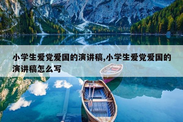 小学生爱党爱国的演讲稿,小学生爱党爱国的演讲稿怎么写