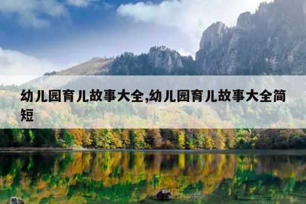 幼儿园育儿故事大全,幼儿园育儿故事大全简短