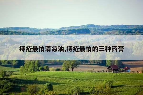 痔疮最怕清凉油,痔疮最怕的三种药膏