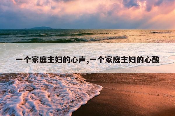 一个家庭主妇的心声,一个家庭主妇的心酸