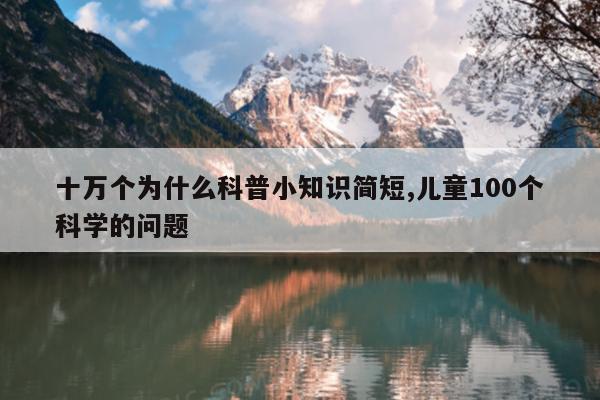 十万个为什么科普小知识简短,儿童100个科学的问题