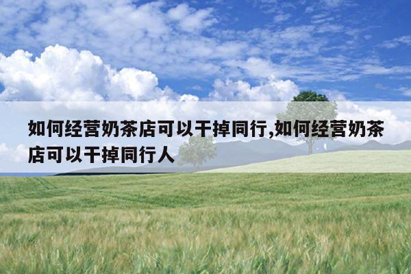 如何经营奶茶店可以干掉同行,如何经营奶茶店可以干掉同行人