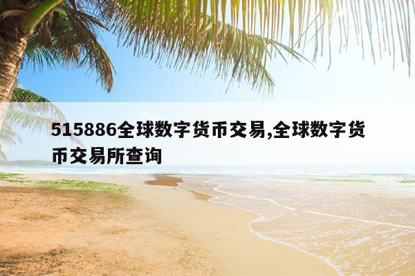 515886全球数字货币交易,全球数字货币交易所查询