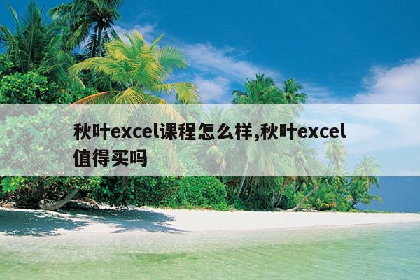 秋叶excel课程怎么样,秋叶excel值得买吗