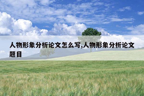 人物形象分析论文怎么写,人物形象分析论文题目
