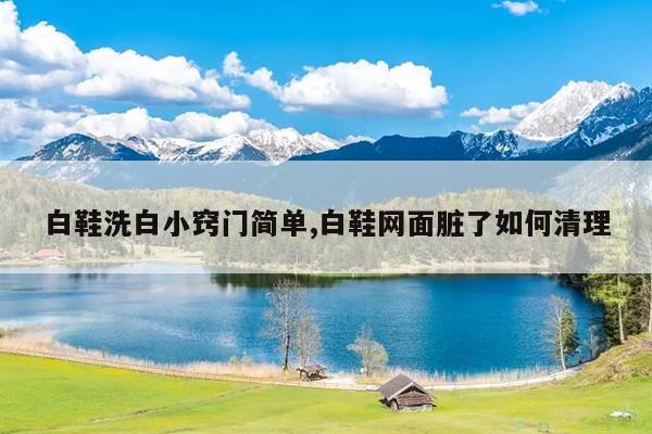 白鞋洗白小窍门简单,白鞋网面脏了如何清理