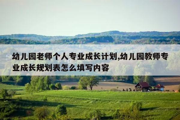 幼儿园老师个人专业成长计划,幼儿园教师专业成长规划表怎么填写内容
