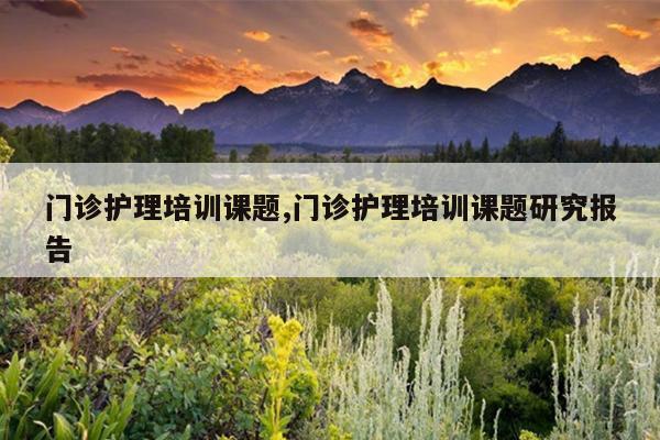 门诊护理培训课题,门诊护理培训课题研究报告