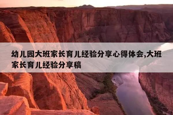 幼儿园大班家长育儿经验分享心得体会,大班家长育儿经验分享稿