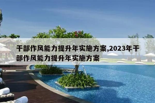 干部作风能力提升年实施方案,2023年干部作风能力提升年实施方案