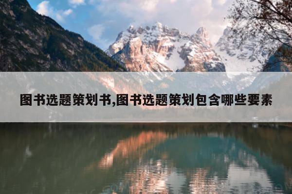 图书选题策划书,图书选题策划包含哪些要素