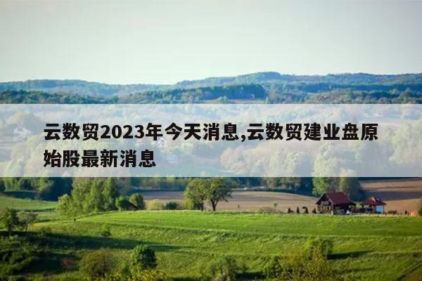 云数贸2023年今天消息,云数贸建业盘原始股最新消息