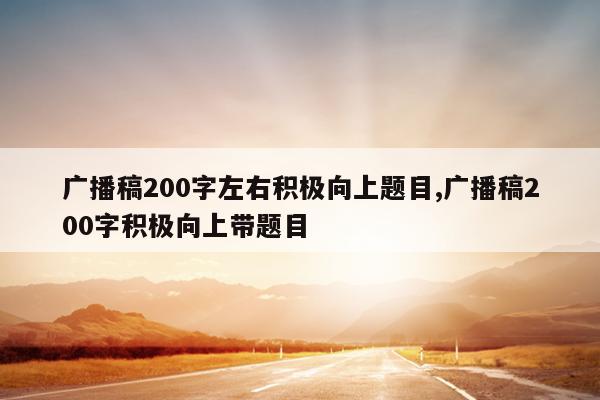 广播稿200字左右积极向上题目,广播稿200字积极向上带题目