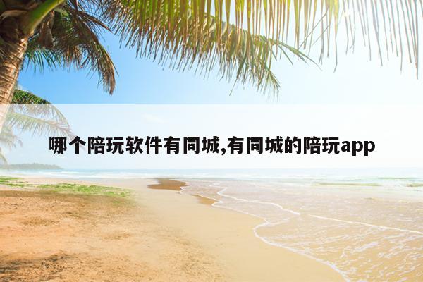 哪个陪玩软件有同城,有同城的陪玩app