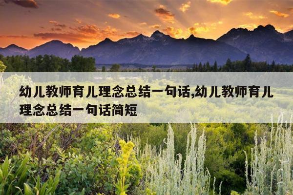 幼儿教师育儿理念总结一句话,幼儿教师育儿理念总结一句话简短