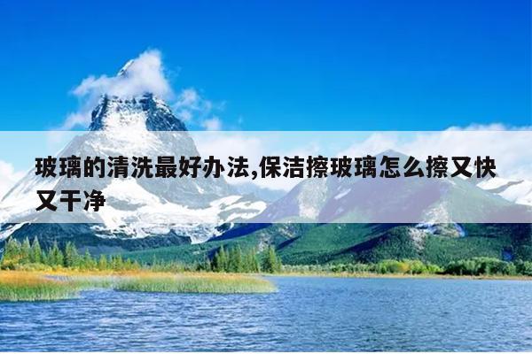 玻璃的清洗最好办法,保洁擦玻璃怎么擦又快又干净