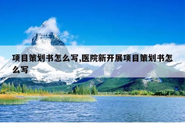 项目策划书怎么写,医院新开展项目策划书怎么写