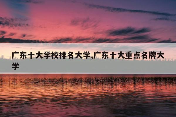 广东十大学校排名大学,广东十大重点名牌大学