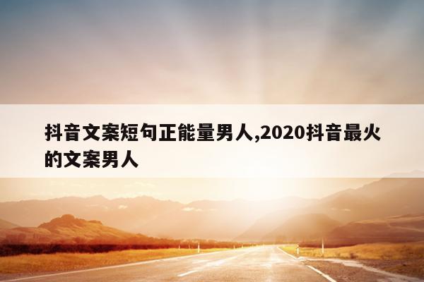抖音文案短句正能量男人,2020抖音最火的文案男人