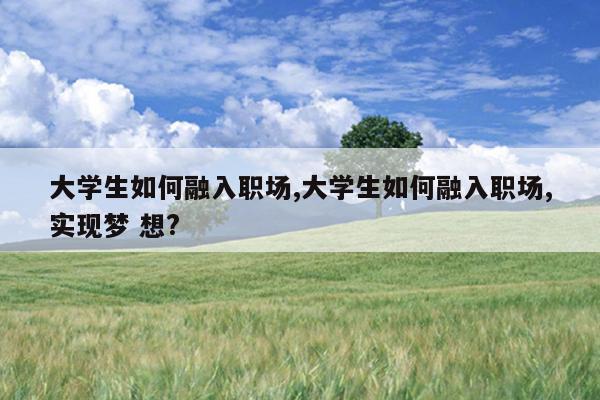 大学生如何融入职场,大学生如何融入职场,实现梦 想?