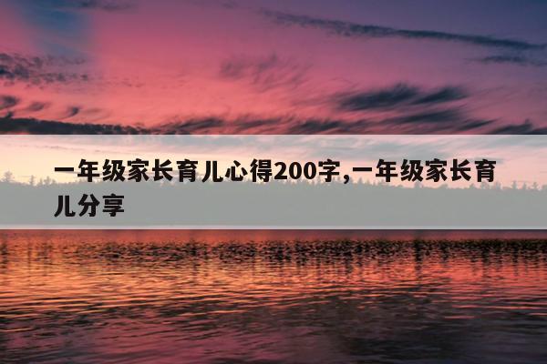一年级家长育儿心得200字,一年级家长育儿分享