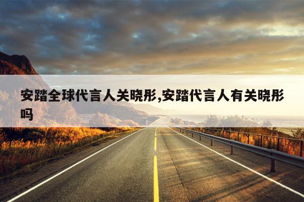 安踏全球代言人关晓彤,安踏代言人有关晓彤吗