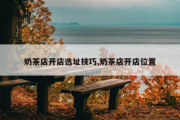 奶茶店开店选址技巧,奶茶店开店位置