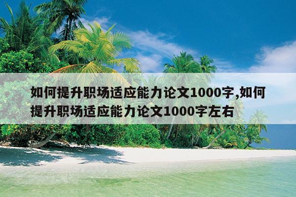 如何提升职场适应能力论文1000字,如何提升职场适应能力论文1000字左右