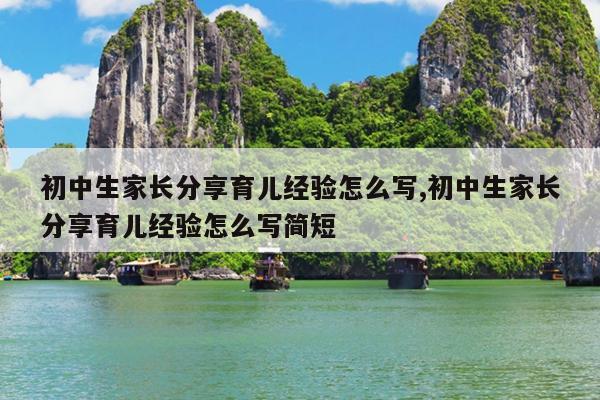 初中生家长分享育儿经验怎么写,初中生家长分享育儿经验怎么写简短
