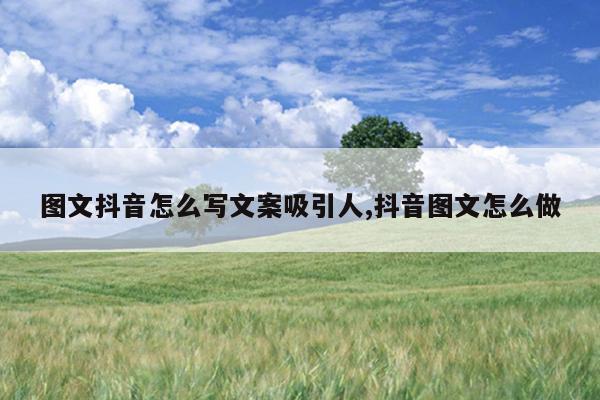 图文抖音怎么写文案吸引人,抖音图文怎么做
