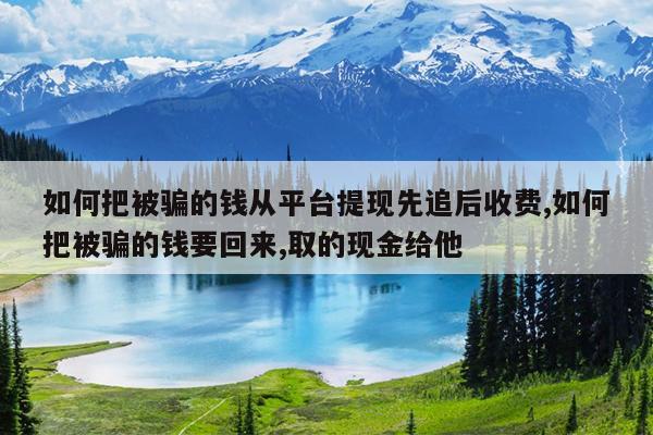 如何把被骗的钱从平台提现先追后收费,如何把被骗的钱要回来,取的现金给他