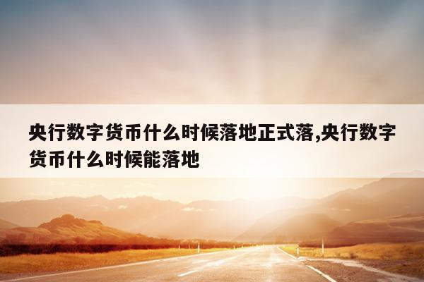 央行数字货币什么时候落地正式落,央行数字货币什么时候能落地