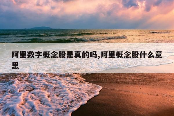 阿里数字概念股是真的吗,阿里概念股什么意思