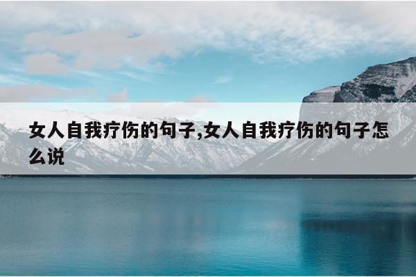 女人自我疗伤的句子,女人自我疗伤的句子怎么说