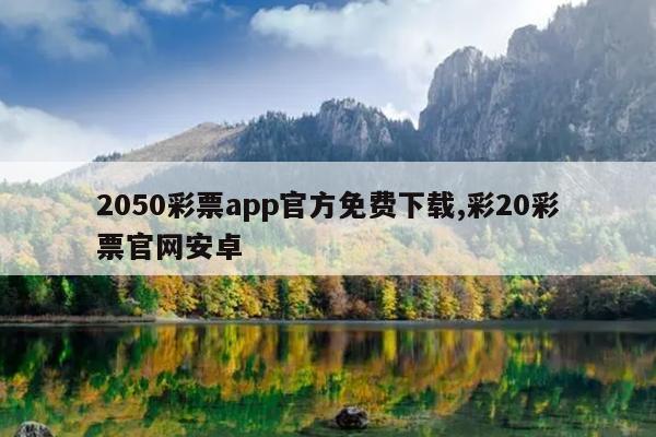 2050彩票app官方免费下载,彩20彩票官网安卓