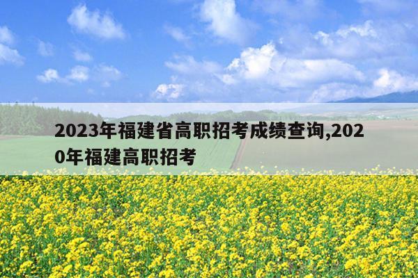 2023年福建省高职招考成绩查询,2020年福建高职招考