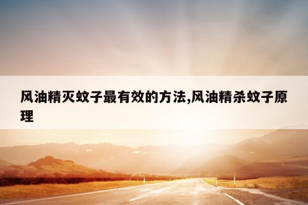 风油精灭蚊子最有效的方法,风油精杀蚊子原理
