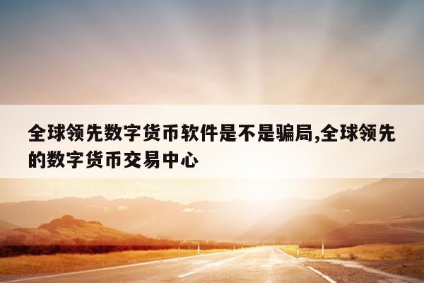 全球领先数字货币软件是不是骗局,全球领先的数字货币交易中心
