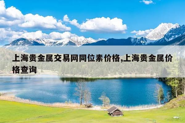 上海贵金属交易网同位素价格,上海贵金属价格查询